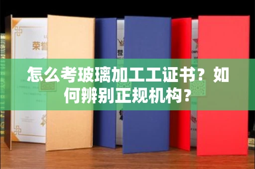 郑州怎么考玻璃加工工证书?如何辨别正规机构?