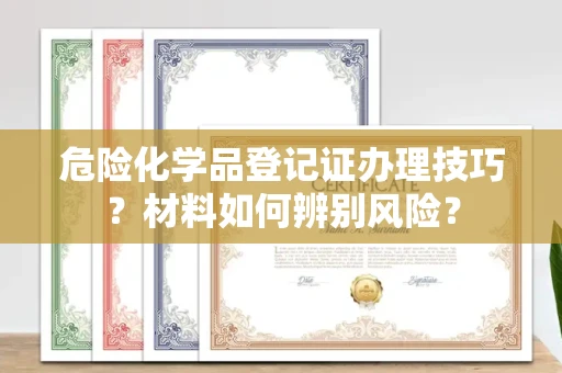 郑州危险化学品登记证办理技巧?材料如何辨别风险?